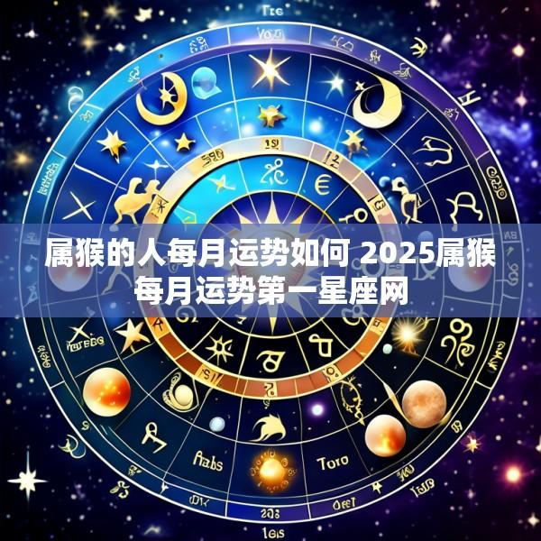 属猴的人每月运势如何 2025属猴每月运势第一星座网