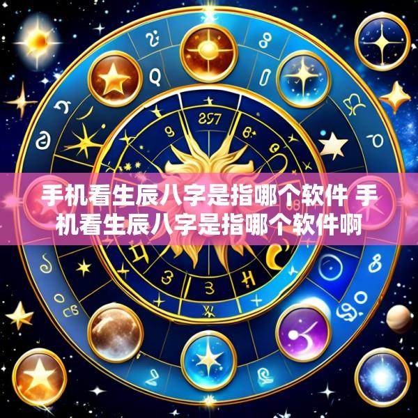 手机看生辰八字是指哪个软件 手机看生辰八字是指哪个软件啊