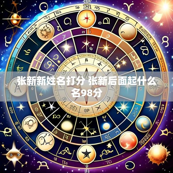 张新新姓名打分 张新后面起什么名98分