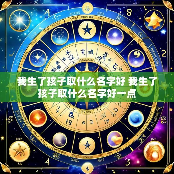 我生了孩子取什么名字好 我生了孩子取什么名字好一点