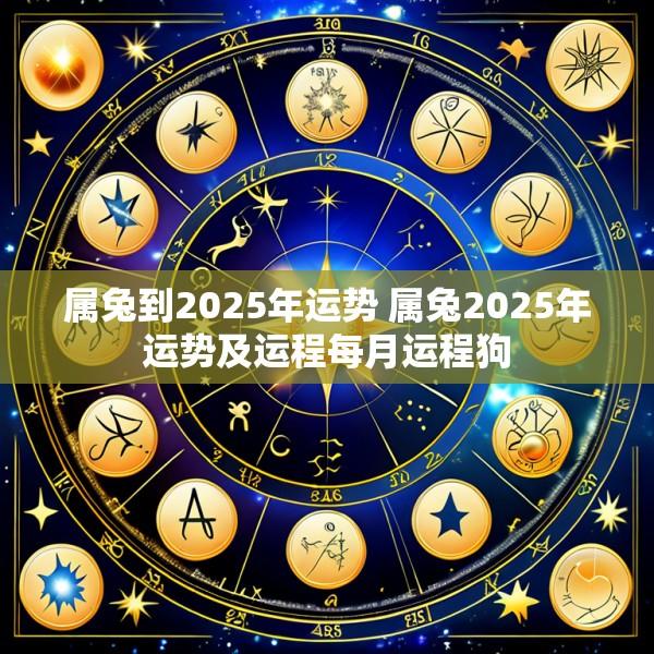 属兔到2025年运势 属兔2025年运势及运程每月运程狗