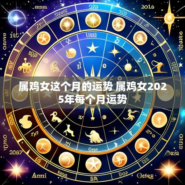 属鸡女这个月的运势 属鸡女2025年每个月运势
