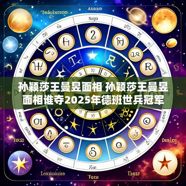 孙颖莎王曼昱面相 孙颖莎王曼昱面相谁夺2025年德班世兵冠军