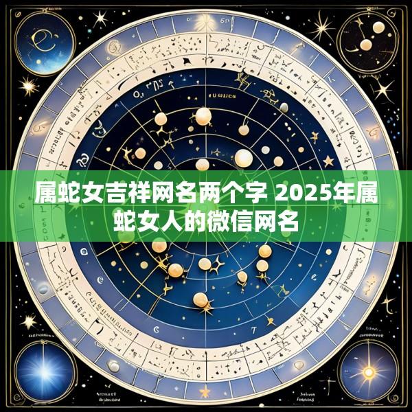 属蛇女吉祥网名两个字 2025年属蛇女人的微信网名