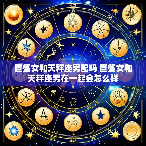 巨蟹女和天秤座男配吗 巨蟹女和天秤座男在一起会怎么样