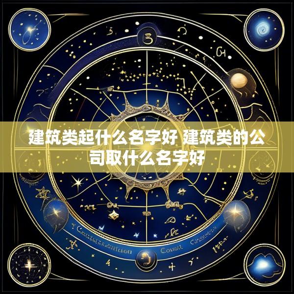 建筑类起什么名字好 建筑类的公司取什么名字好