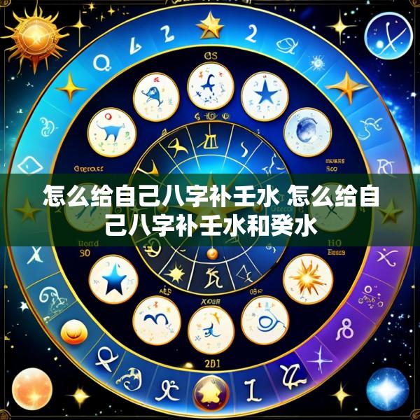 怎么给自己八字补壬水 怎么给自己八字补壬水和癸水