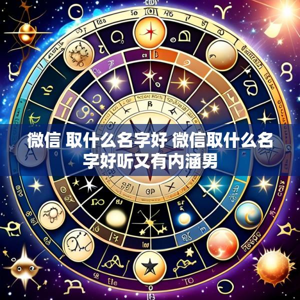 微信 取什么名字好 微信取什么名字好听又有内涵男