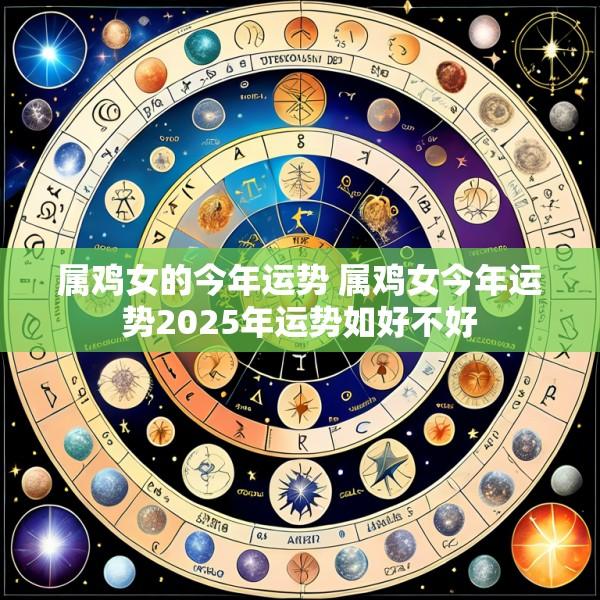 属鸡女的今年运势 属鸡女今年运势2025年运势如好不好
