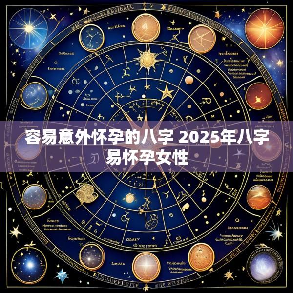 容易意外怀孕的八字 2025年八字易怀孕女性