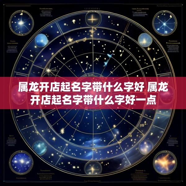 属龙开店起名字带什么字好 属龙开店起名字带什么字好一点