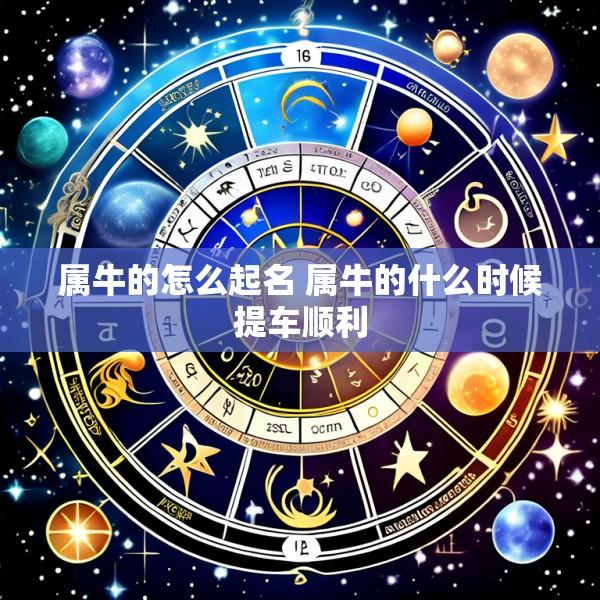 属牛的怎么起名 属牛的什么时候提车顺利