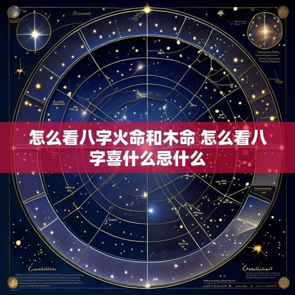 怎么看八字火命和木命 怎么看八字喜什么忌什么