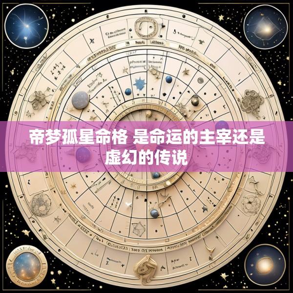 帝梦孤星命格 是命运的主宰还是虚幻的传说