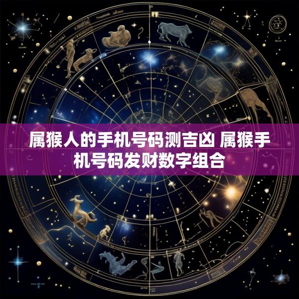 属猴人的手机号码测吉凶 属猴手机号码发财数字组合