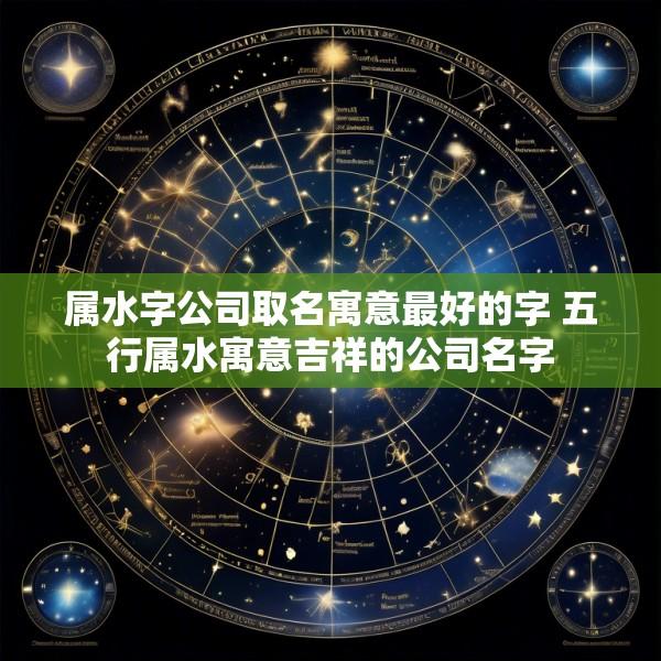 属水字公司取名寓意最好的字 五行属水寓意吉祥的公司名字