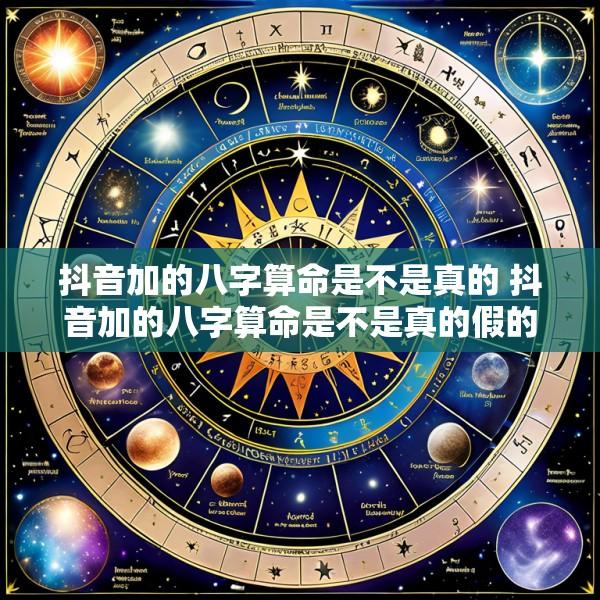 抖音加的八字算命是不是真的 抖音加的八字算命是不是真的假的呀