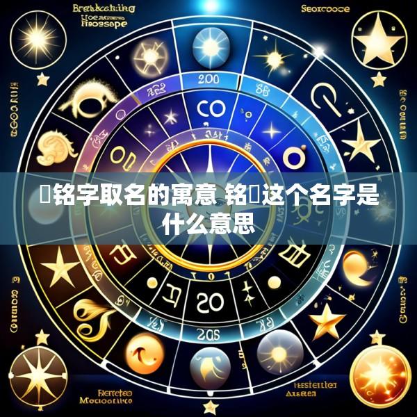 宬铭字取名的寓意 铭垚这个名字是什么意思
