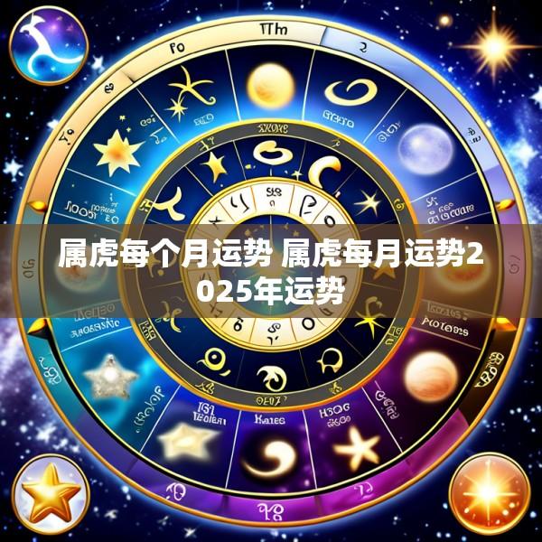 属虎每个月运势 属虎每月运势2025年运势