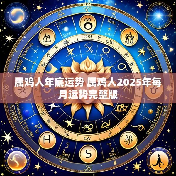 属鸡人年底运势 属鸡人2025年每月运势完整版