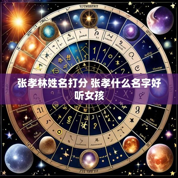 张孝林姓名打分 张孝什么名字好听女孩