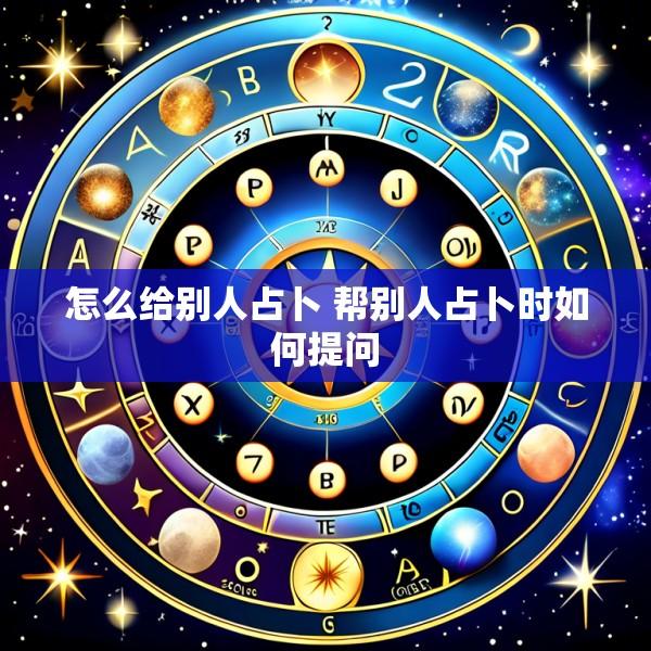 怎么给别人占卜 帮别人占卜时如何提问