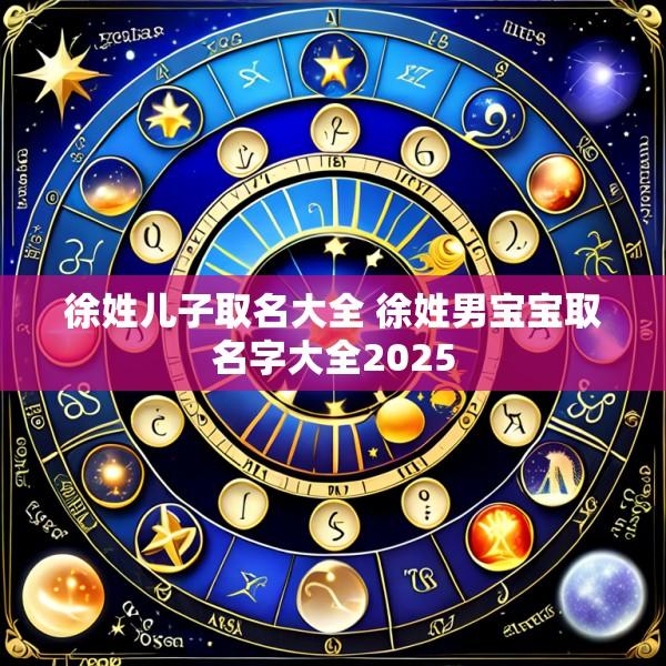 徐姓儿子取名大全 徐姓男宝宝取名字大全2025