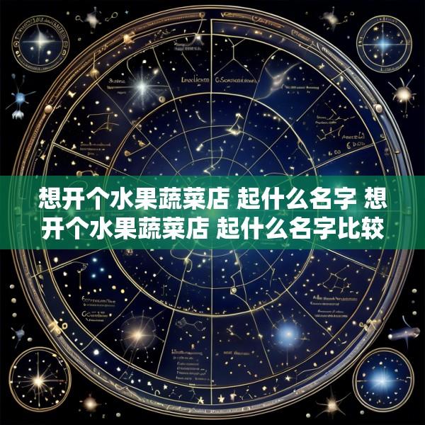 想开个水果蔬菜店 起什么名字 想开个水果蔬菜店 起什么名字比较好