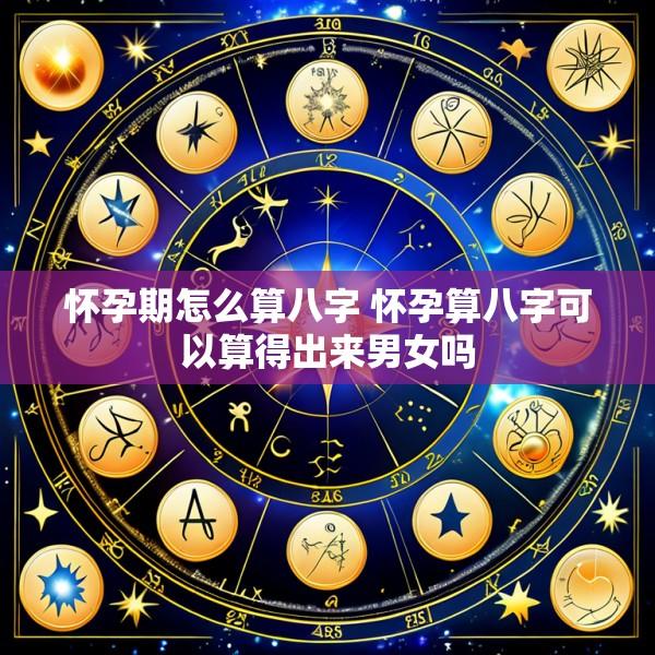 怀孕期怎么算八字 怀孕算八字可以算得出来男女吗