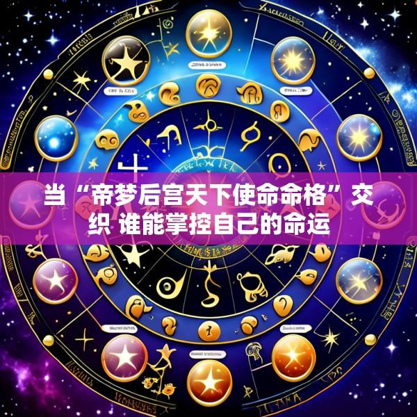 当“帝梦后宫天下使命命格”交织 谁能掌控自己的命运