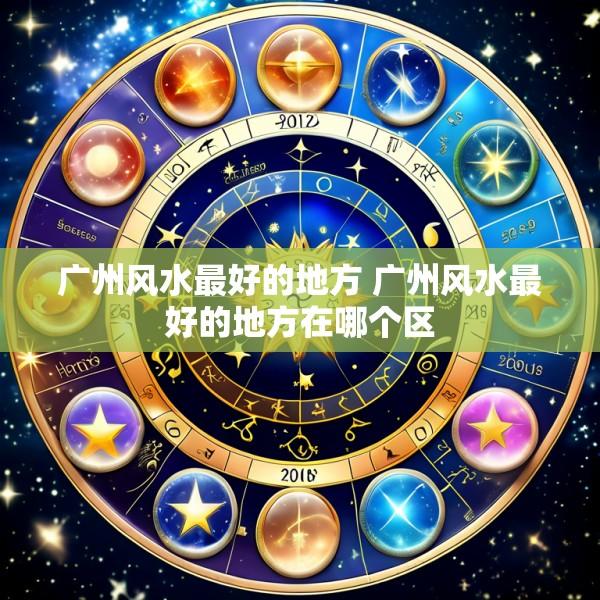 广州风水最好的地方 广州风水最好的地方在哪个区