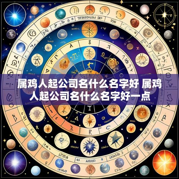 属鸡人起公司名什么名字好 属鸡人起公司名什么名字好一点