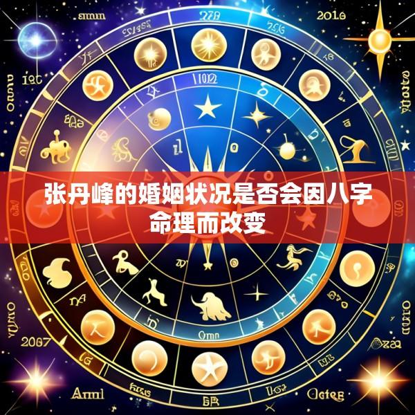 张丹峰的婚姻状况是否会因八字命理而改变