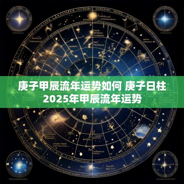 庚子甲辰流年运势如何 庚子日柱2025年甲辰流年运势