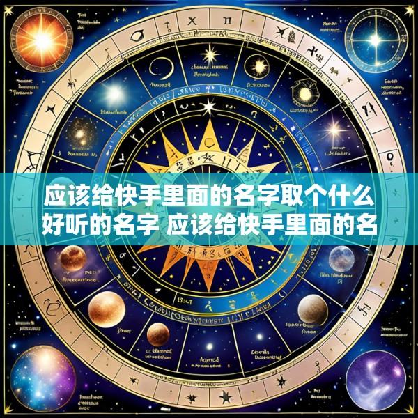 应该给快手里面的名字取个什么好听的名字 应该给快手里面的名字取个什么好听的名字女生