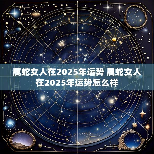 属蛇女人在2025年运势 属蛇女人在2025年运势怎么样