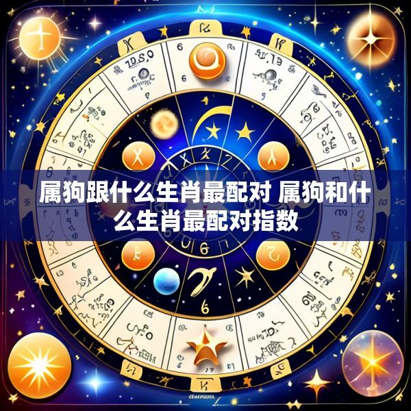 属狗跟什么生肖最配对 属狗和什么生肖最配对指数