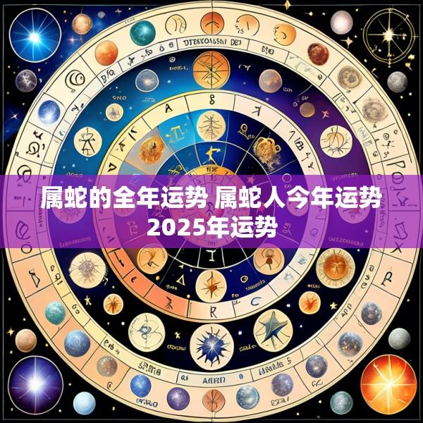 属蛇的全年运势 属蛇人今年运势2025年运势