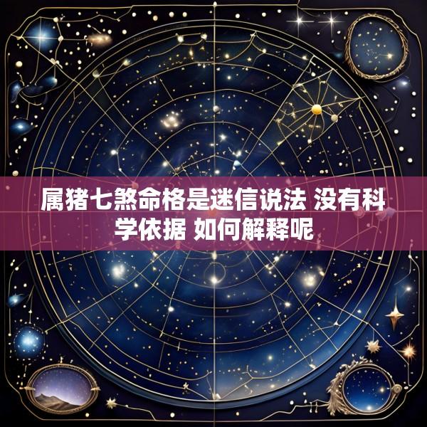 属猪七煞命格是迷信说法 没有科学依据 如何解释呢