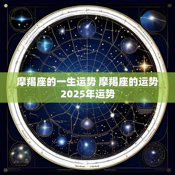 摩羯座的一生运势 摩羯座的运势2025年运势