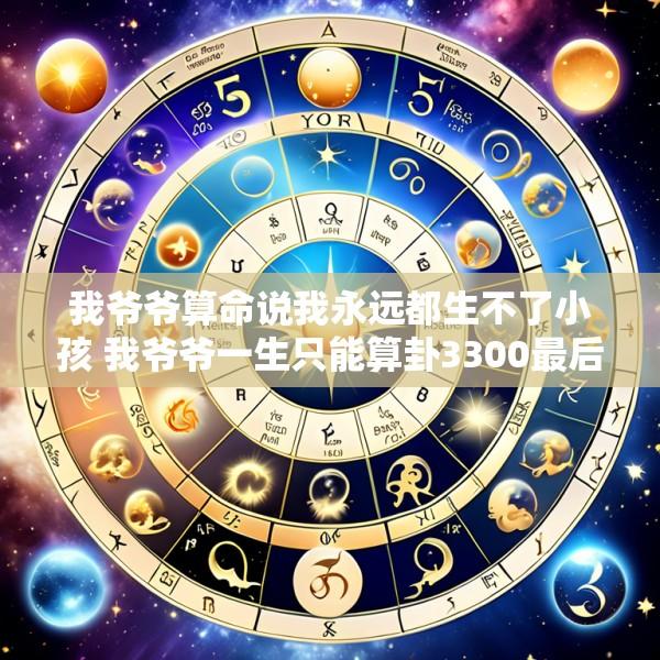 我爷爷算命说我永远都生不了小孩 我爷爷一生只能算卦3300最后一次留给我 是什么书