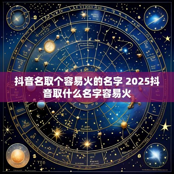 抖音名取个容易火的名字 2025抖音取什么名字容易火