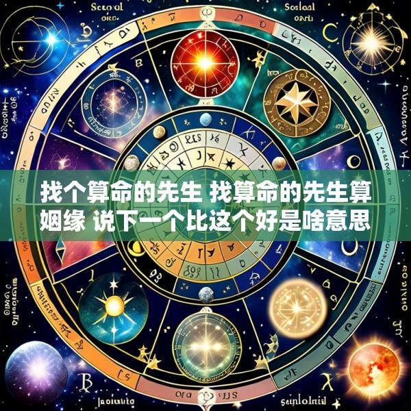 找个算命的先生 找算命的先生算姻缘 说下一个比这个好是啥意思
