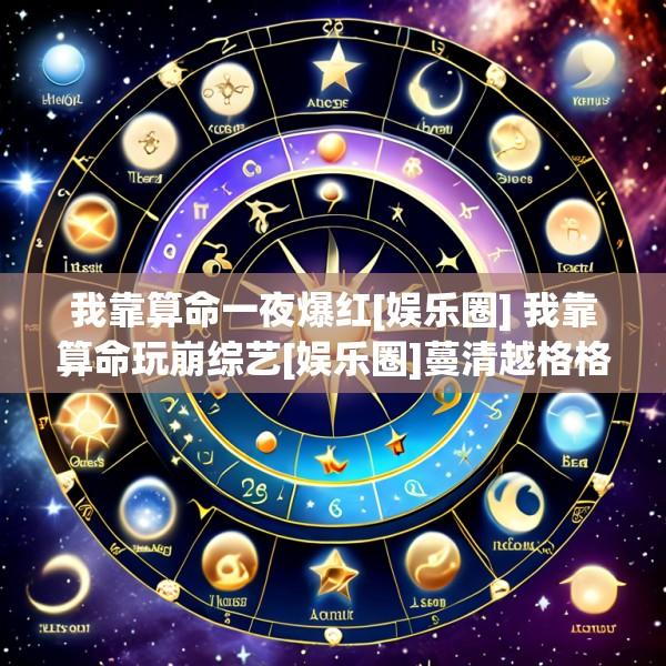我靠算命一夜爆红[娱乐圈] 我靠算命玩崩综艺[娱乐圈]蔓清越格格党