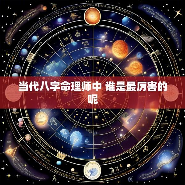 当代八字命理师中 谁是最厉害的呢