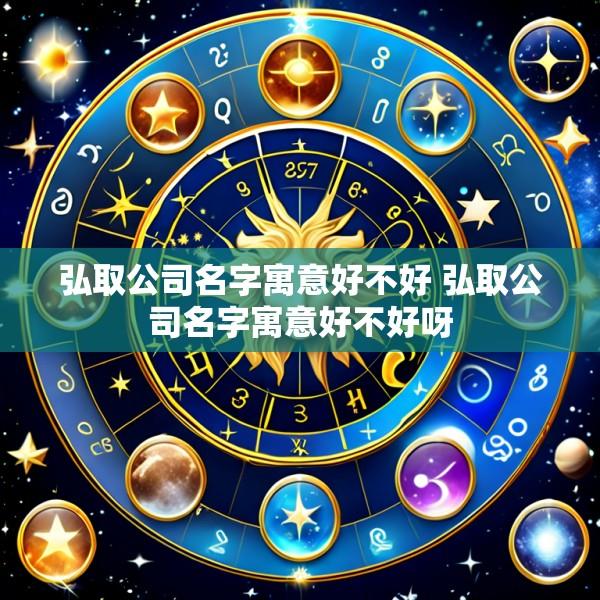 弘取公司名字寓意好不好 弘取公司名字寓意好不好呀