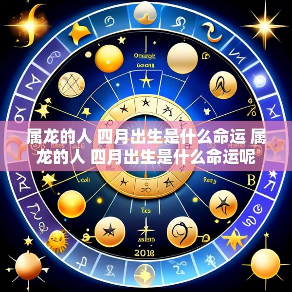 属龙的人 四月出生是什么命运 属龙的人 四月出生是什么命运呢