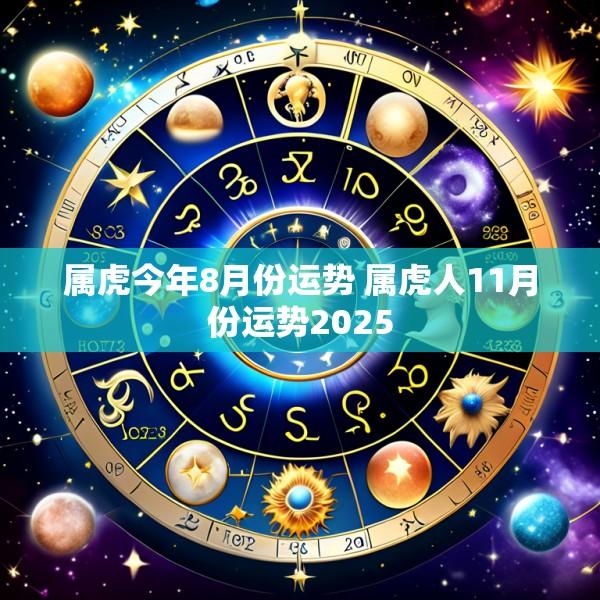 属虎今年8月份运势 属虎人11月份运势2025