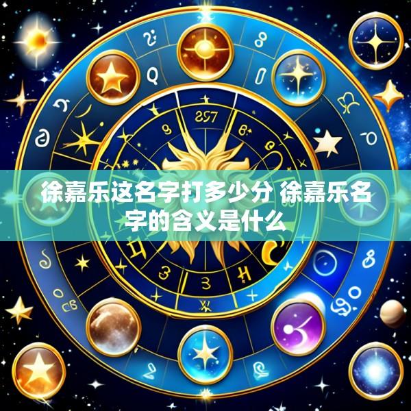 徐嘉乐这名字打多少分 徐嘉乐名字的含义是什么