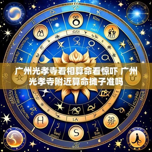 广州光孝寺看相算命看惊吓 广州光孝寺附近算命摊子准吗